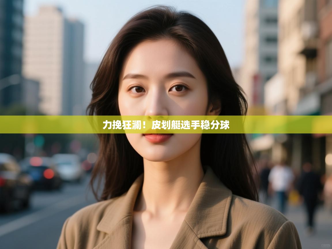 力挽狂澜！皮划艇选手稳分球