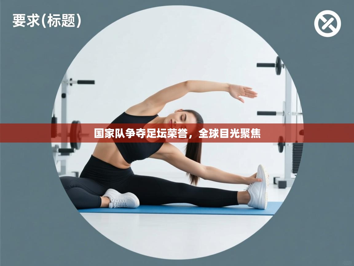 国家队争夺足坛荣誉,全球目光聚焦 第2张