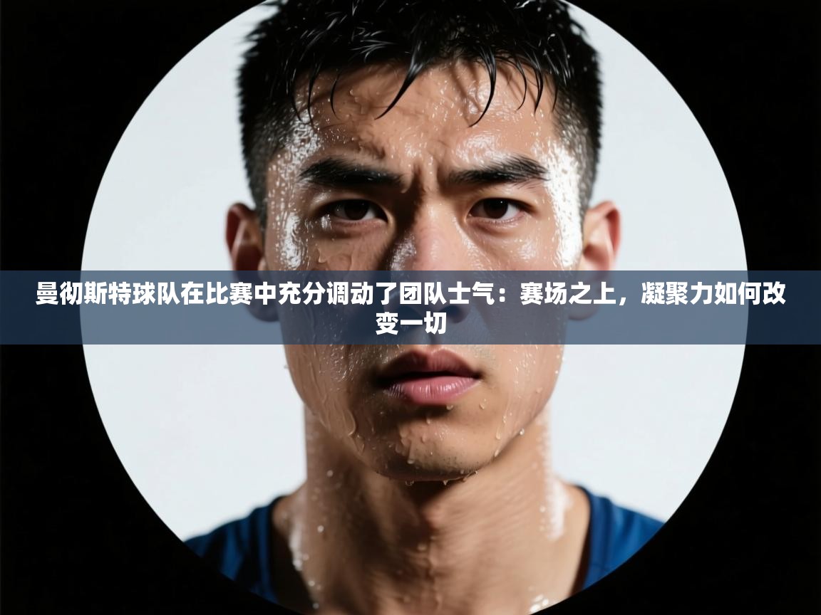 曼彻斯特球队在比赛中充分调动了团队士气：赛场之上，凝聚力如何改变一切