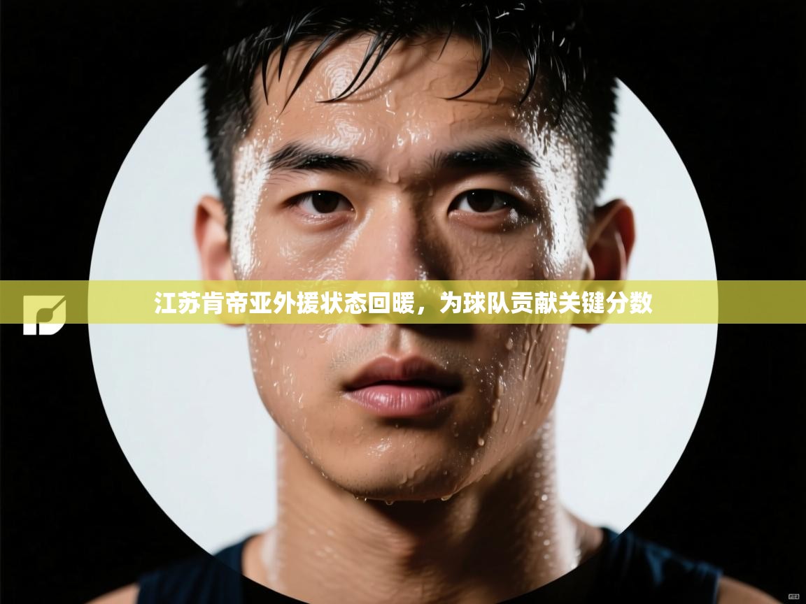 江苏肯帝亚外援状态回暖，为球队贡献关键分数  第2张